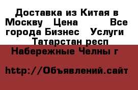 Доставка из Китая в Москву › Цена ­ 100 - Все города Бизнес » Услуги   . Татарстан респ.,Набережные Челны г.